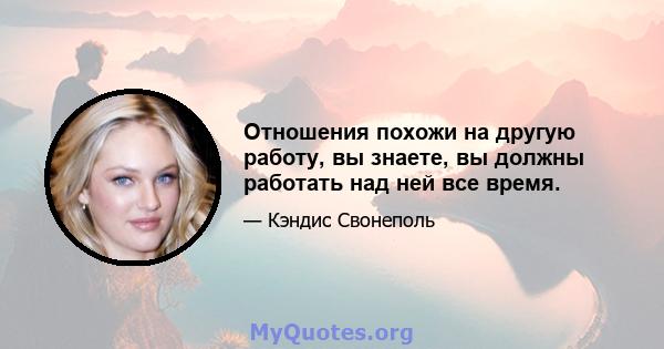 Отношения похожи на другую работу, вы знаете, вы должны работать над ней все время.