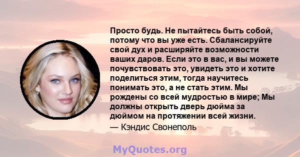 Просто будь. Не пытайтесь быть собой, потому что вы уже есть. Сбалансируйте свой дух и расширяйте возможности ваших даров. Если это в вас, и вы можете почувствовать это, увидеть это и хотите поделиться этим, тогда