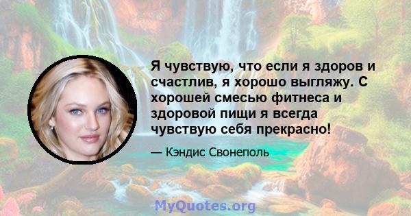 Я чувствую, что если я здоров и счастлив, я хорошо выгляжу. С хорошей смесью фитнеса и здоровой пищи я всегда чувствую себя прекрасно!