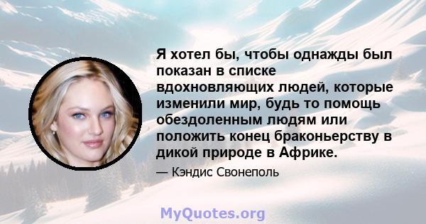 Я хотел бы, чтобы однажды был показан в списке вдохновляющих людей, которые изменили мир, будь то помощь обездоленным людям или положить конец браконьерству в дикой природе в Африке.