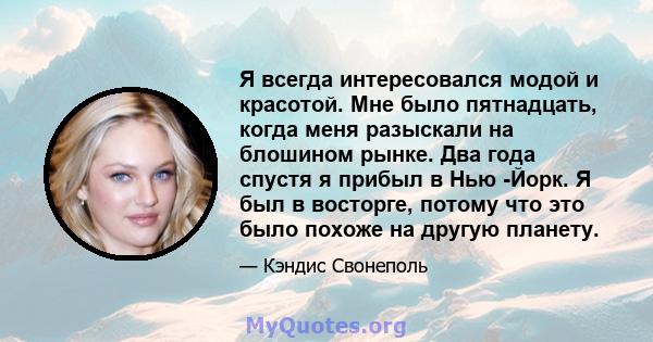 Я всегда интересовался модой и красотой. Мне было пятнадцать, когда меня разыскали на блошином рынке. Два года спустя я прибыл в Нью -Йорк. Я был в восторге, потому что это было похоже на другую планету.