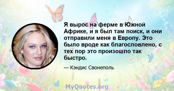 Я вырос на ферме в Южной Африке, и я был там поиск, и они отправили меня в Европу. Это было вроде как благословлено, с тех пор это произошло так быстро.