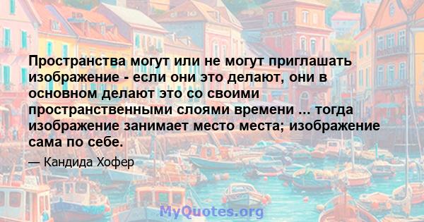 Пространства могут или не могут приглашать изображение - если они это делают, они в основном делают это со своими пространственными слоями времени ... тогда изображение занимает место места; изображение сама по себе.