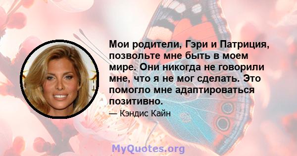 Мои родители, Гэри и Патриция, позвольте мне быть в моем мире. Они никогда не говорили мне, что я не мог сделать. Это помогло мне адаптироваться позитивно.