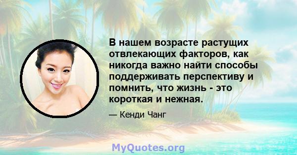 В нашем возрасте растущих отвлекающих факторов, как никогда важно найти способы поддерживать перспективу и помнить, что жизнь - это короткая и нежная.