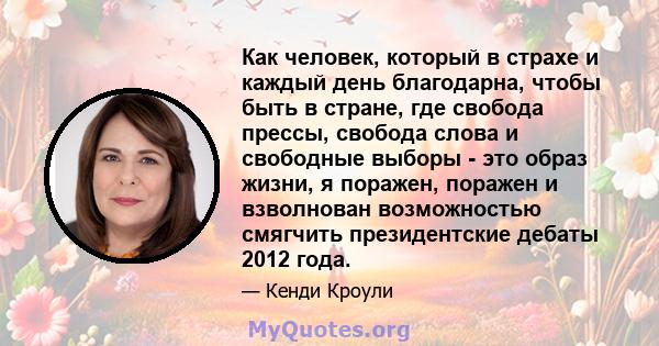 Как человек, который в страхе и каждый день благодарна, чтобы быть в стране, где свобода прессы, свобода слова и свободные выборы - это образ жизни, я поражен, поражен и взволнован возможностью смягчить президентские