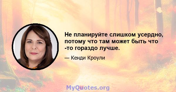 Не планируйте слишком усердно, потому что там может быть что -то гораздо лучше.