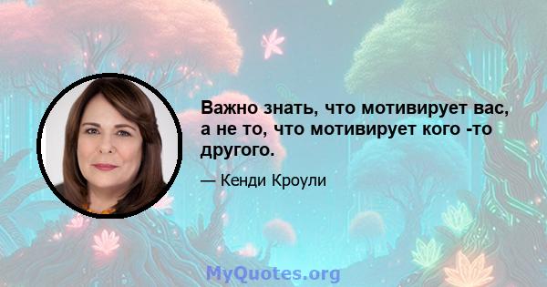 Важно знать, что мотивирует вас, а не то, что мотивирует кого -то другого.