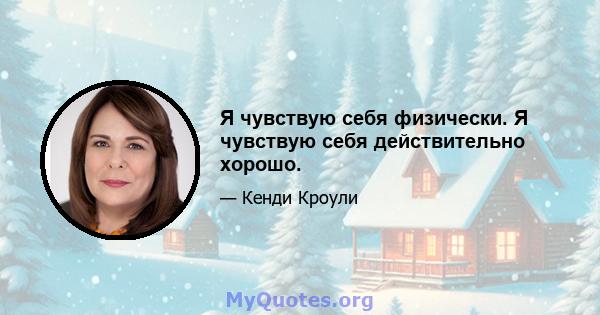 Я чувствую себя физически. Я чувствую себя действительно хорошо.