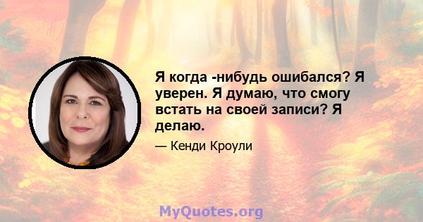 Я когда -нибудь ошибался? Я уверен. Я думаю, что смогу встать на своей записи? Я делаю.