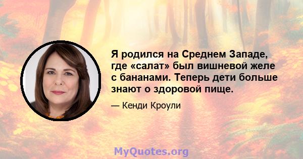 Я родился на Среднем Западе, где «салат» был вишневой желе с бананами. Теперь дети больше знают о здоровой пище.