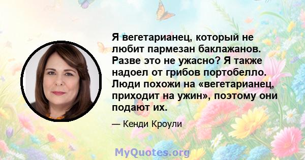 Я вегетарианец, который не любит пармезан баклажанов. Разве это не ужасно? Я также надоел от грибов портобелло. Люди похожи на «вегетарианец, приходит на ужин», поэтому они подают их.