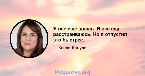 Я все еще злюсь. Я все еще расстраиваюсь. Но я отпустил это быстрее.