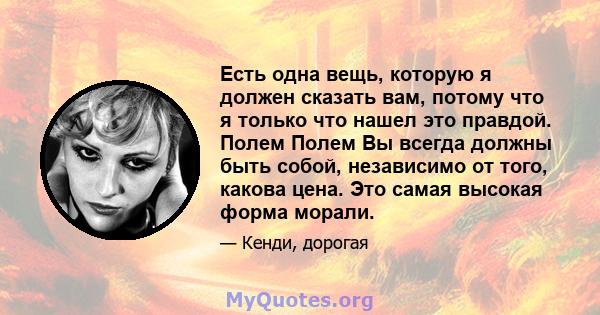 Есть одна вещь, которую я должен сказать вам, потому что я только что нашел это правдой. Полем Полем Вы всегда должны быть собой, независимо от того, какова цена. Это самая высокая форма морали.