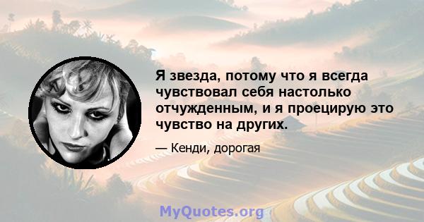 Я звезда, потому что я всегда чувствовал себя настолько отчужденным, и я проецирую это чувство на других.