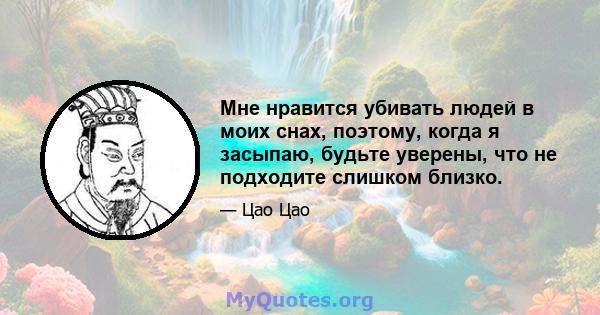 Мне нравится убивать людей в моих снах, поэтому, когда я засыпаю, будьте уверены, что не подходите слишком близко.