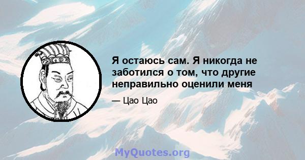 Я остаюсь сам. Я никогда не заботился о том, что другие неправильно оценили меня