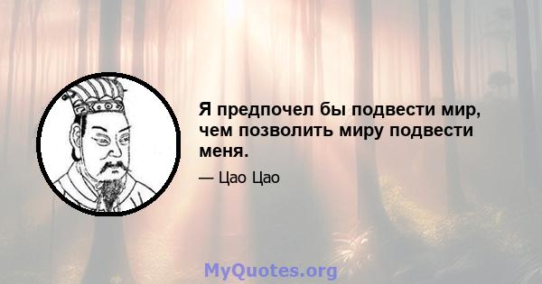 Я предпочел бы подвести мир, чем позволить миру подвести меня.