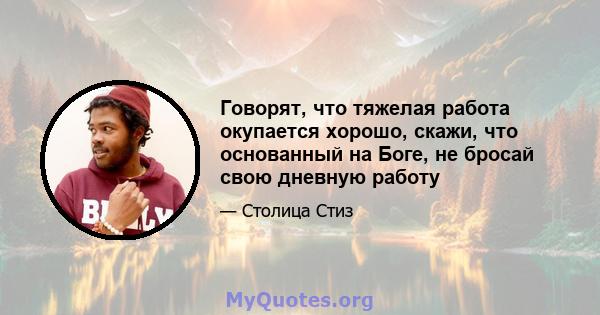 Говорят, что тяжелая работа окупается хорошо, скажи, что основанный на Боге, не бросай свою дневную работу