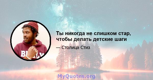 Ты никогда не слишком стар, чтобы делать детские шаги