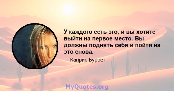 У каждого есть эго, и вы хотите выйти на первое место. Вы должны поднять себя и пойти на это снова.