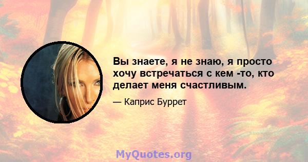 Вы знаете, я не знаю, я просто хочу встречаться с кем -то, кто делает меня счастливым.