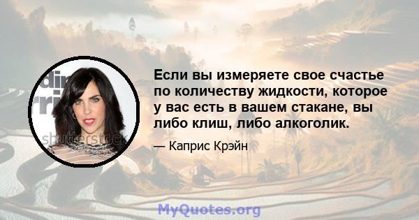 Если вы измеряете свое счастье по количеству жидкости, которое у вас есть в вашем стакане, вы либо клиш, либо алкоголик.