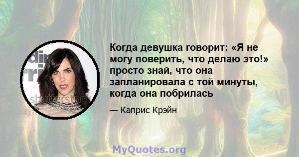 Когда девушка говорит: «Я не могу поверить, что делаю это!» просто знай, что она запланировала с той минуты, когда она побрилась