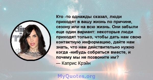 Кто -то однажды сказал, люди приходят в вашу жизнь по причине, сезону или на всю жизнь. Они забыли еще один вариант: некоторые люди приходят только, чтобы дать нам свою контактную информацию, дайте нам знать, что нам