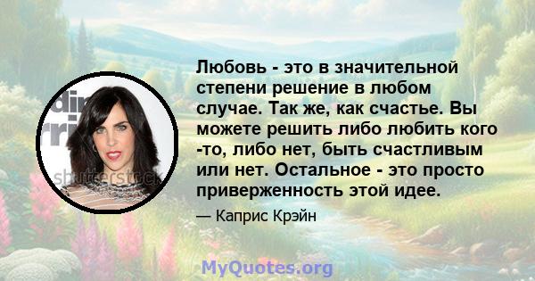 Любовь - это в значительной степени решение в любом случае. Так же, как счастье. Вы можете решить либо любить кого -то, либо нет, быть счастливым или нет. Остальное - это просто приверженность этой идее.