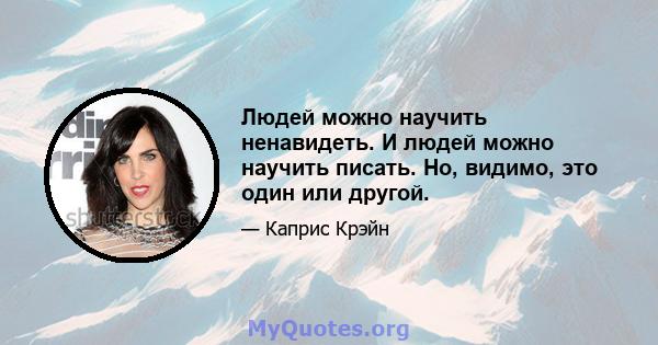 Людей можно научить ненавидеть. И людей можно научить писать. Но, видимо, это один или другой.