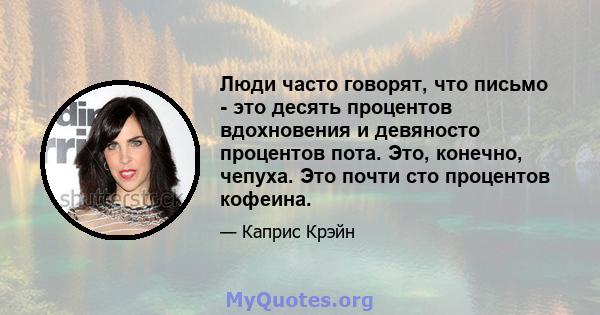 Люди часто говорят, что письмо - это десять процентов вдохновения и девяносто процентов пота. Это, конечно, чепуха. Это почти сто процентов кофеина.