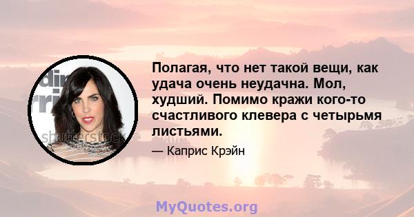 Полагая, что нет такой вещи, как удача очень неудачна. Мол, худший. Помимо кражи кого-то счастливого клевера с четырьмя листьями.