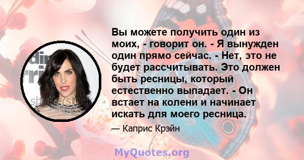 Вы можете получить один из моих, - говорит он. - Я вынужден один прямо сейчас. - Нет, это не будет рассчитывать. Это должен быть ресницы, который естественно выпадает. - Он встает на колени и начинает искать для моего