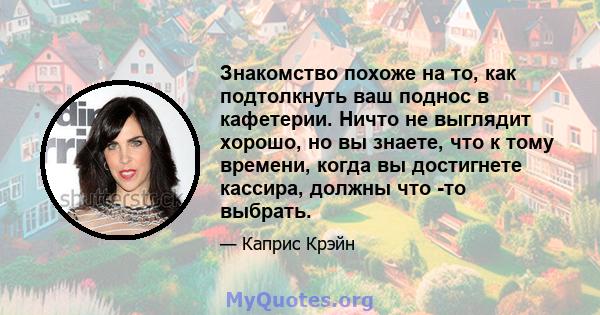 Знакомство похоже на то, как подтолкнуть ваш поднос в кафетерии. Ничто не выглядит хорошо, но вы знаете, что к тому времени, когда вы достигнете кассира, должны что -то выбрать.