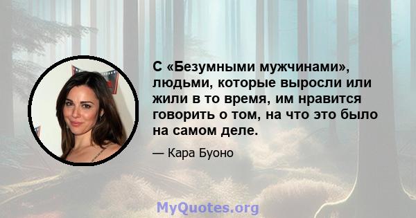 С «Безумными мужчинами», людьми, которые выросли или жили в то время, им нравится говорить о том, на что это было на самом деле.