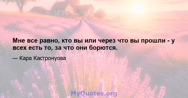 Мне все равно, кто вы или через что вы прошли - у всех есть то, за что они борются.