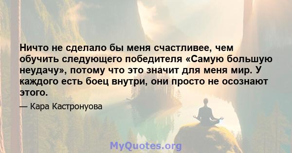 Ничто не сделало бы меня счастливее, чем обучить следующего победителя «Самую большую неудачу», потому что это значит для меня мир. У каждого есть боец ​​внутри, они просто не осознают этого.