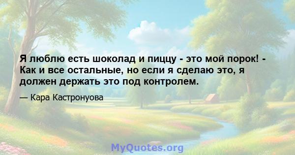 Я люблю есть шоколад и пиццу - это мой порок! - Как и все остальные, но если я сделаю это, я должен держать это под контролем.