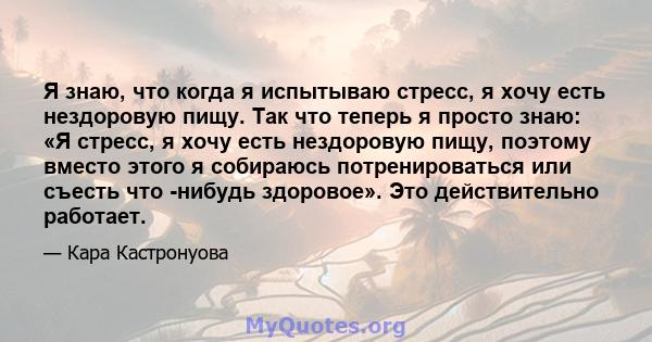 Я знаю, что когда я испытываю стресс, я хочу есть нездоровую пищу. Так что теперь я просто знаю: «Я стресс, я хочу есть нездоровую пищу, поэтому вместо этого я собираюсь потренироваться или съесть что -нибудь здоровое». 