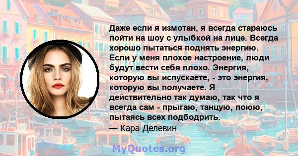 Даже если я измотан, я всегда стараюсь пойти на шоу с улыбкой на лице. Всегда хорошо пытаться поднять энергию. Если у меня плохое настроение, люди будут вести себя плохо. Энергия, которую вы испускаете, - это энергия,