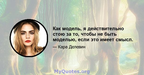 Как модель, я действительно стою за то, чтобы не быть моделью, если это имеет смысл.