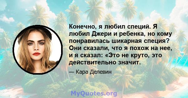 Конечно, я любил специй. Я любил Джери и ребенка, но кому понравилась шикарная специя? Они сказали, что я похож на нее, и я сказал: «Это не круто, это действительно значит.