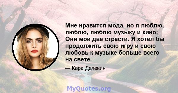 Мне нравится мода, но я люблю, люблю, люблю музыку и кино; Они мои две страсти. Я хотел бы продолжить свою игру и свою любовь к музыке больше всего на свете.