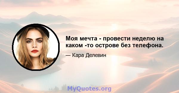 Моя мечта - провести неделю на каком -то острове без телефона.