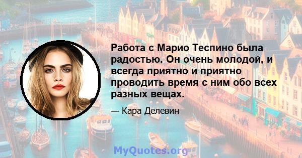 Работа с Марио Теспино была радостью. Он очень молодой, и всегда приятно и приятно проводить время с ним обо всех разных вещах.