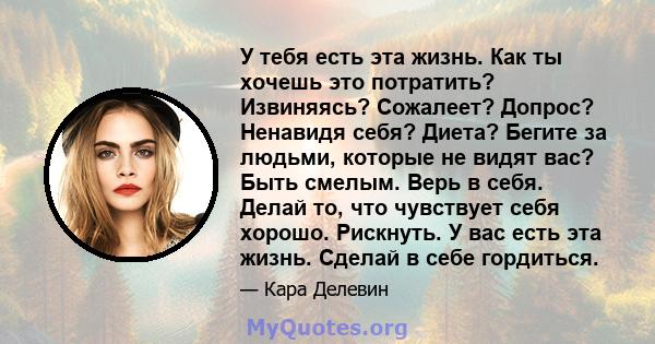 У тебя есть эта жизнь. Как ты хочешь это потратить? Извиняясь? Сожалеет? Допрос? Ненавидя себя? Диета? Бегите за людьми, которые не видят вас? Быть смелым. Верь в себя. Делай то, что чувствует себя хорошо. Рискнуть. У