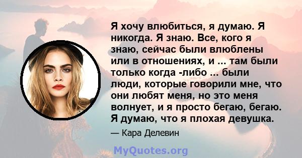 Я хочу влюбиться, я думаю. Я никогда. Я знаю. Все, кого я знаю, сейчас были влюблены или в отношениях, и ... там были только когда -либо ... были люди, которые говорили мне, что они любят меня, но это меня волнует, и я