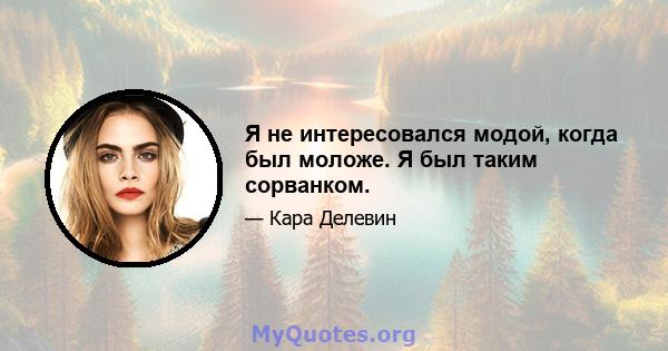 Я не интересовался модой, когда был моложе. Я был таким сорванком.