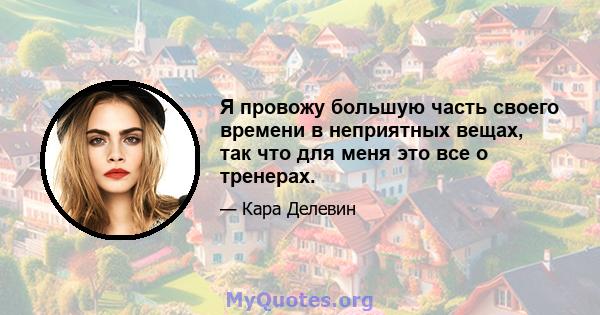 Я провожу большую часть своего времени в неприятных вещах, так что для меня это все о тренерах.